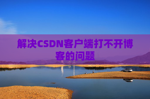 解决CSDN客户端打不开博客的问题